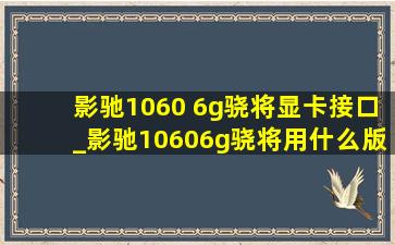 影驰1060 6g骁将显卡接口_影驰10606g骁将用什么版本驱动